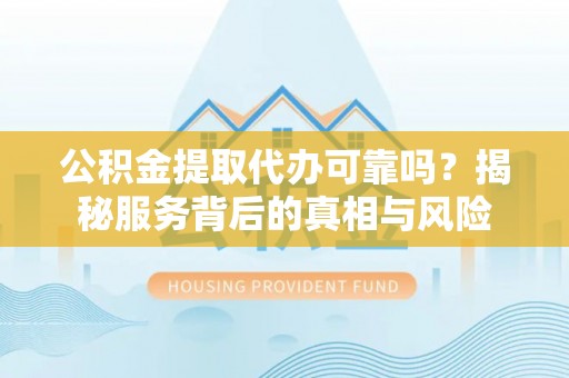伊犁哈萨克公积金提取代办可靠吗？揭秘服务背后的真相与风险