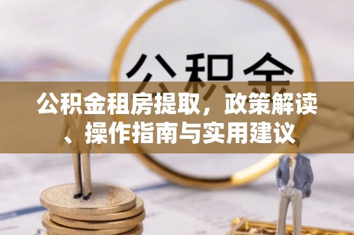 伊犁哈萨克公积金租房提取，政策解读、操作指南与实用建议