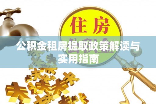 伊犁哈萨克公积金租房提取政策解读与实用指南