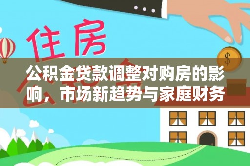 伊犁哈萨克公积金贷款调整对购房的影响，市场新趋势与家庭财务规划