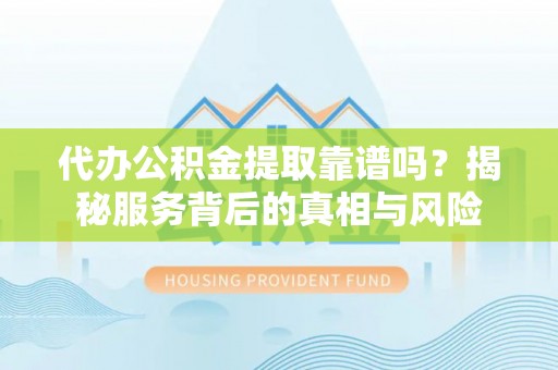伊犁哈萨克代办公积金提取靠谱吗？揭秘服务背后的真相与风险