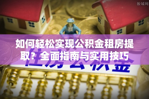 伊犁哈萨克如何轻松实现公积金租房提取？全面指南与实用技巧