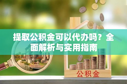 伊犁哈萨克提取公积金可以代办吗？全面解析与实用指南