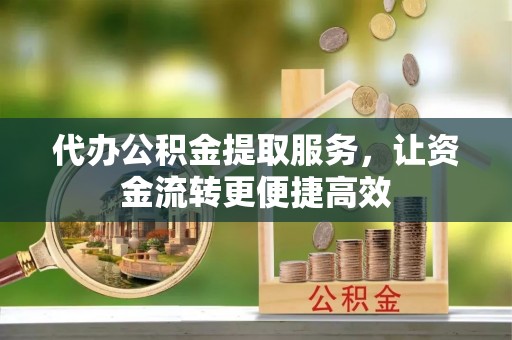 伊犁哈萨克代办公积金提取服务，让资金流转更便捷高效