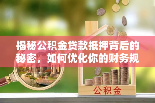 伊犁哈萨克揭秘公积金贷款抵押背后的秘密，如何优化你的财务规划