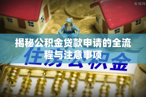 伊犁哈萨克揭秘公积金贷款申请的全流程与注意事项