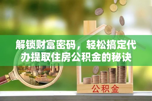 伊犁哈萨克解锁财富密码，轻松搞定代办提取住房公积金的秘诀