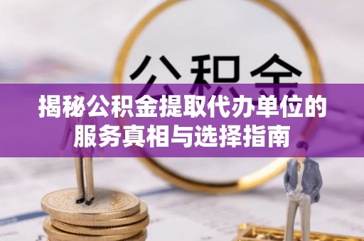 伊犁哈萨克揭秘公积金提取代办单位的服务真相与选择指南