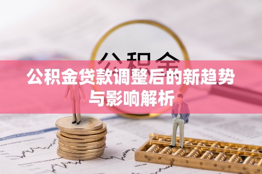 伊犁哈萨克公积金贷款调整后的新趋势与影响解析