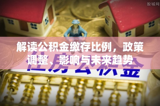 伊犁哈萨克解读公积金缴存比例，政策调整、影响与未来趋势