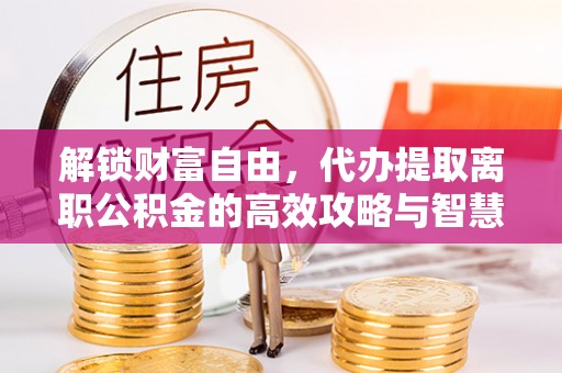 伊犁哈萨克解锁财富自由，代办提取离职公积金的高效攻略与智慧选择