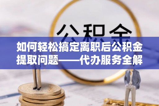 伊犁哈萨克如何轻松搞定离职后公积金提取问题——代办服务全解析
