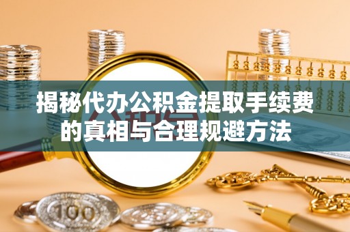 伊犁哈萨克揭秘代办公积金提取手续费的真相与合理规避方法
