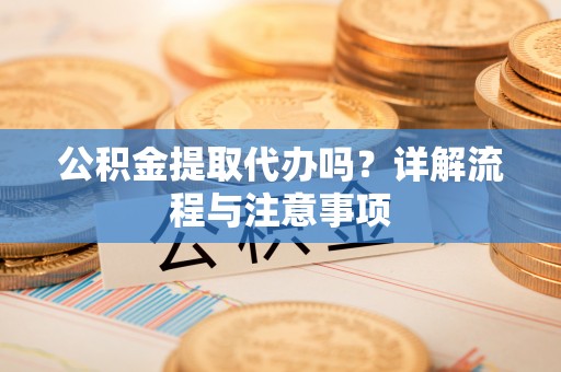 伊犁哈萨克公积金提取代办吗？详解流程与注意事项