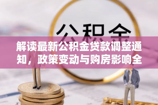 伊犁哈萨克解读最新公积金贷款调整通知，政策变动与购房影响全解析